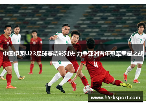 中国伊朗U23足球赛精彩对决 力争亚洲青年冠军荣耀之战