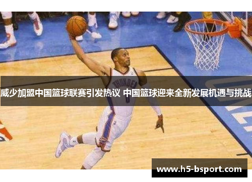 威少加盟中国篮球联赛引发热议 中国篮球迎来全新发展机遇与挑战