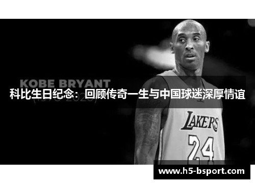 科比生日纪念：回顾传奇一生与中国球迷深厚情谊