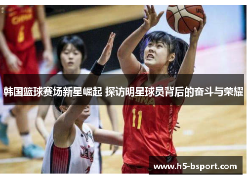 韩国篮球赛场新星崛起 探访明星球员背后的奋斗与荣耀