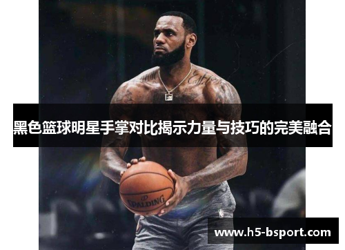 黑色篮球明星手掌对比揭示力量与技巧的完美融合