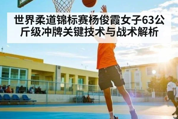 世界柔道锦标赛杨俊霞女子63公斤级冲牌关键技术与战术解析